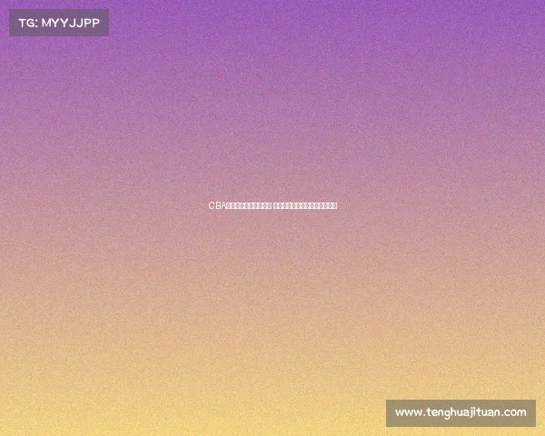 CBA各队新赛季阵容大调整 哪支球队能脱颖而出冲击总冠军